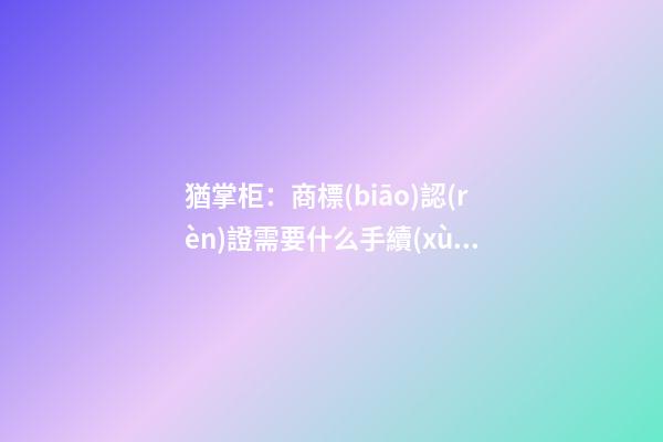 猶掌柜：商標(biāo)認(rèn)證需要什么手續(xù)？